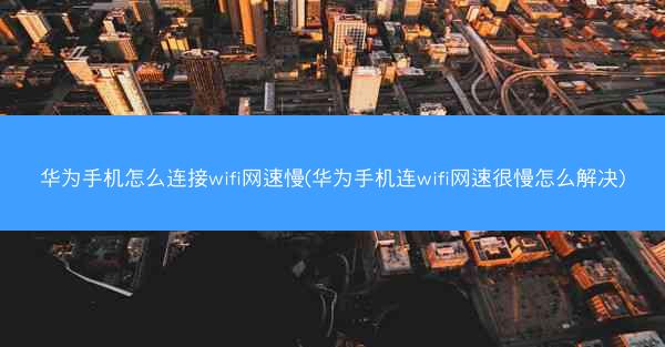华为手机怎么连接wifi网速慢(华为手机连wifi网速很慢怎么解决)