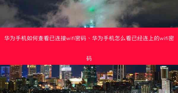华为手机如何查看已连接wifi密码、华为手机怎么看已经连上的wifi密码