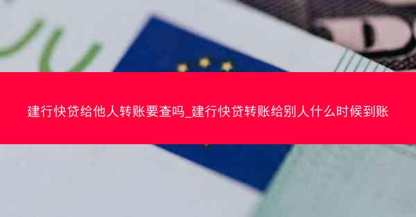 建行快贷给他人转账要查吗_建行快贷转账给别人什么时候到账