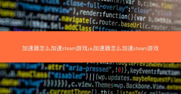 加速器怎么加速steam游戏,uu加速器怎么加速steam游戏