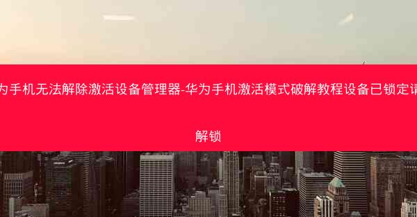 华为手机无法解除激活设备管理器-华为手机激活模式破解教程设备已锁定请先解锁