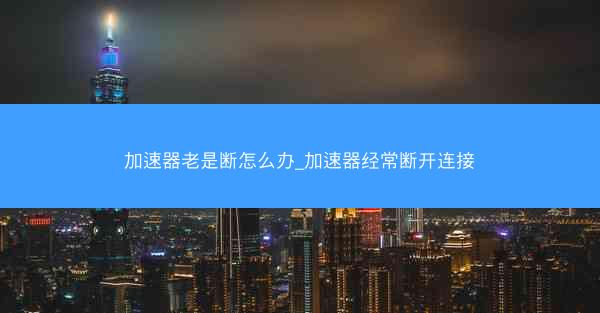加速器老是断怎么办_加速器经常断开连接