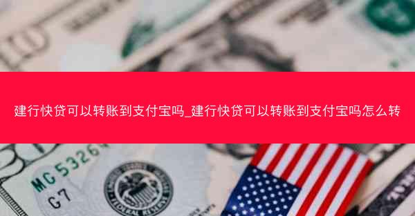建行快贷可以转账到支付宝吗_建行快贷可以转账到支付宝吗怎么转