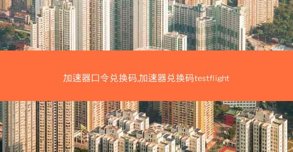加速器口令兑换码,加速器兑换码testflight