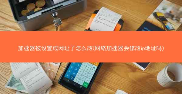 加速器被设置成网址了怎么改(网络加速器会修改ip地址吗)