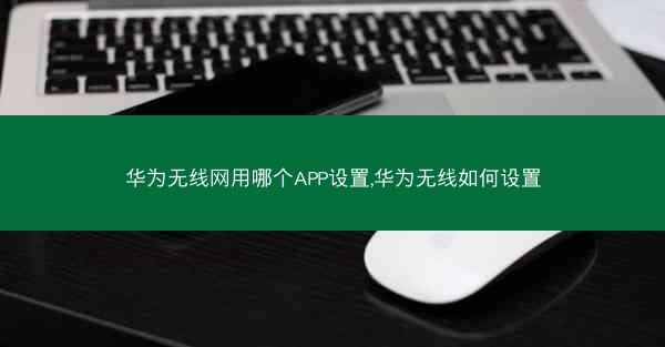 华为无线网用哪个APP设置,华为无线如何设置