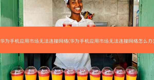 华为手机应用市场无法连接网络(华为手机应用市场无法连接网络怎么办)