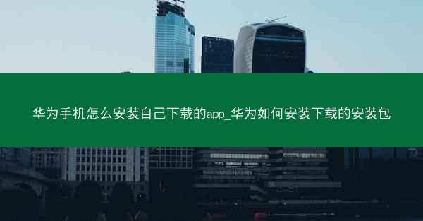 华为手机怎么安装自己下载的app_华为如何安装下载的安装包