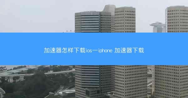 加速器怎样下载ios—iphone 加速器下载