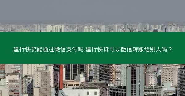 建行快贷能通过微信支付吗-建行快贷可以微信转账给别人吗？