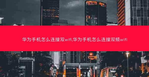 华为手机怎么连接双wifi,华为手机怎么连接双频wifi