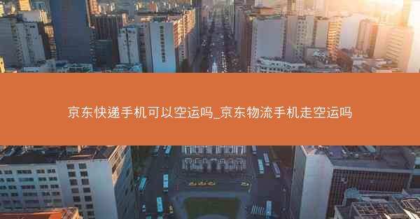 京东快递手机可以空运吗_京东物流手机走空运吗
