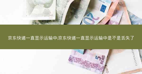 京东快递一直显示运输中;京东快递一直显示运输中是不是丢失了