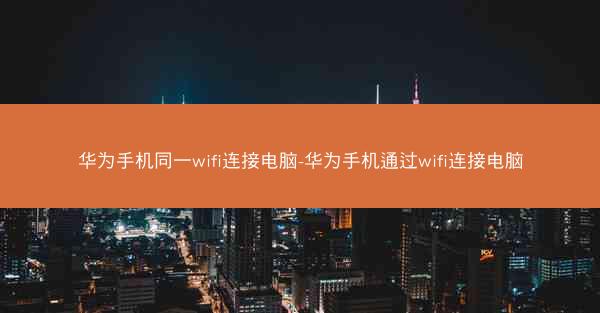 华为手机同一wifi连接电脑-华为手机通过wifi连接电脑