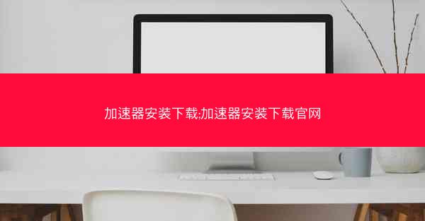 加速器安装下载;加速器安装下载官网