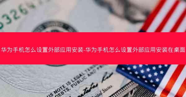 华为手机怎么设置外部应用安装-华为手机怎么设置外部应用安装在桌面