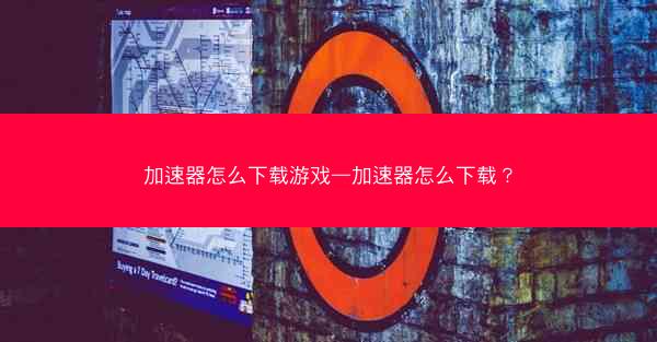 加速器怎么下载游戏—加速器怎么下载？