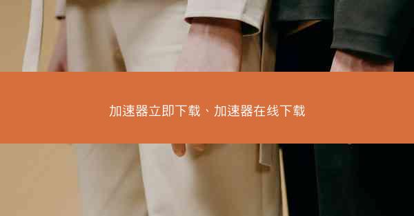 加速器立即下载、加速器在线下载