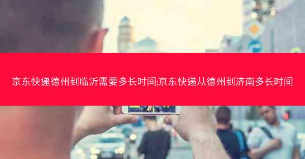 京东快递德州到临沂需要多长时间;京东快递从德州到济南多长时间 京东快递德州到临沂需要多长时间;京东快递从德州到济南多长时间