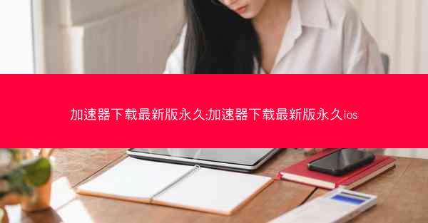 加速器下载最新版永久;加速器下载最新版永久ios