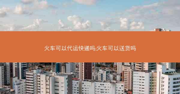 火车可以代运快递吗;火车可以送货吗