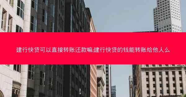 建行快贷可以直接转账还款嘛;建行快贷的钱能转账给他人么