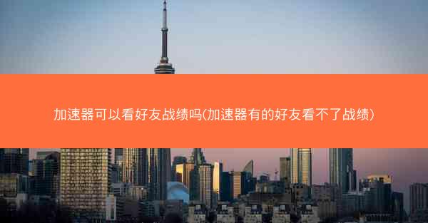 加速器可以看好友战绩吗(加速器有的好友看不了战绩)
