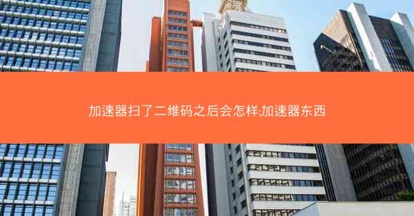 加速器扫了二维码之后会怎样;加速器东西
