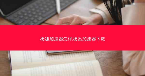 极狐加速器怎样;极迅加速器下载