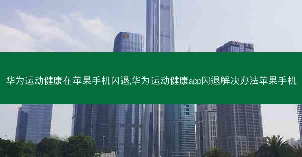 华为运动健康在苹果手机闪退,华为运动健康app闪退解决办法苹果手机