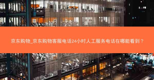 京东购物_京东购物客服电话24小时人工服务电话在哪能看到？
