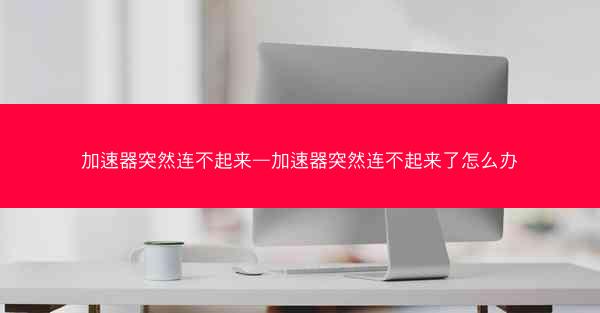 加速器突然连不起来—加速器突然连不起来了怎么办