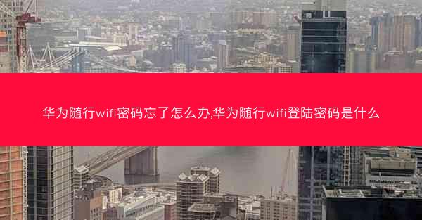 华为随行wifi密码忘了怎么办,华为随行wifi登陆密码是什么
