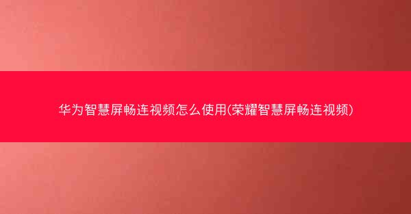 华为智慧屏畅连视频怎么使用(荣耀智慧屏畅连视频)