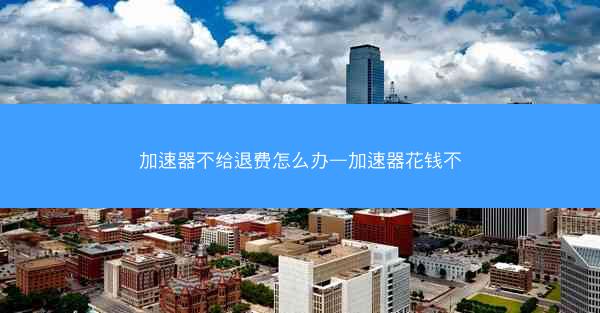 加速器不给退费怎么办—加速器花钱不