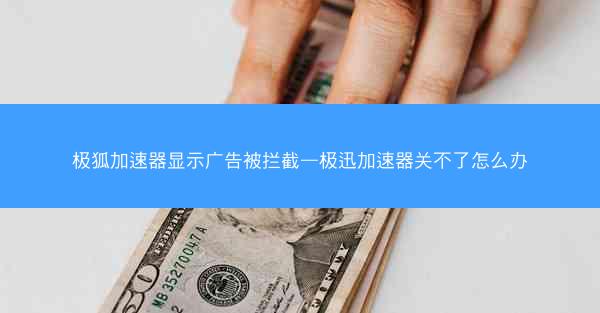 极狐加速器显示广告被拦截—极迅加速器关不了怎么办
