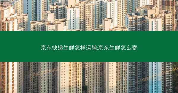 京东快递生鲜怎样运输;京东生鲜怎么寄