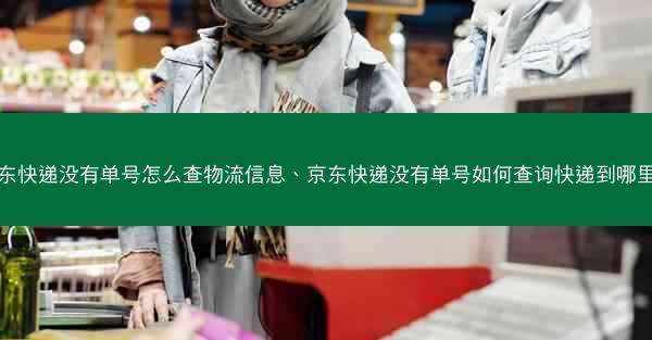 京东快递没有单号怎么查物流信息、京东快递没有单号如何查询快递到哪里了