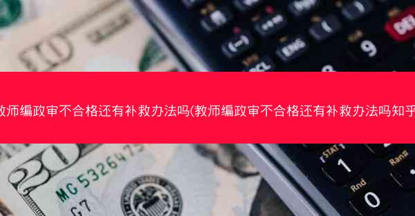 教师编政审不合格还有补救办法吗(教师编政审不合格还有补救办法吗知乎)