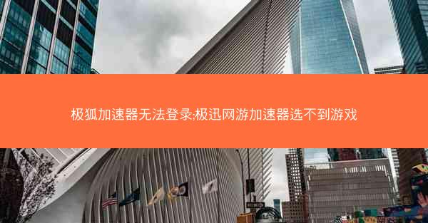 极狐加速器无法登录;极迅网游加速器选不到游戏
