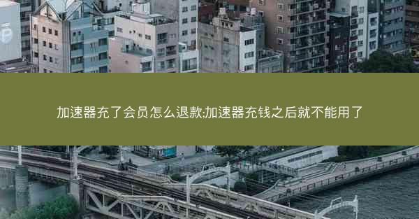 加速器充了会员怎么退款;加速器充钱之后就不能用了