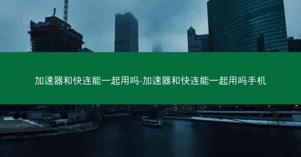 加速器和快连能一起用吗-加速器和快连能一起用吗手机