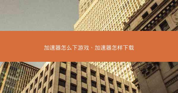 加速器怎么下游戏、加速器怎样下载
