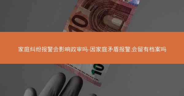 家庭纠纷报警会影响政审吗-因家庭矛盾报警,会留有档案吗