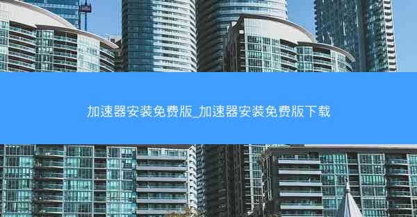 加速器安装免费版_加速器安装免费版下载