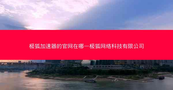 极狐加速器的官网在哪—极狐网络科技有限公司