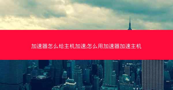 加速器怎么给主机加速;怎么用加速器加速主机