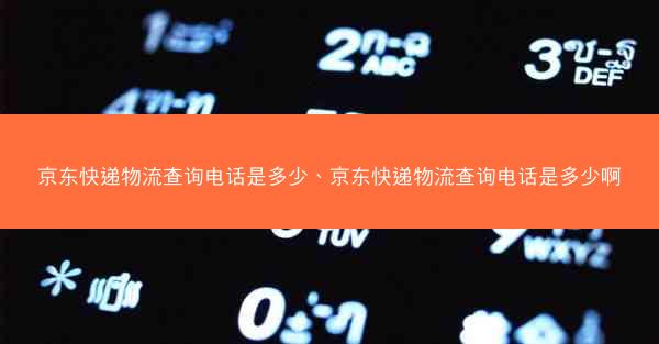 京东快递物流查询电话是多少、京东快递物流查询电话是多少啊