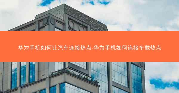 华为手机如何让汽车连接热点-华为手机如何连接车载热点