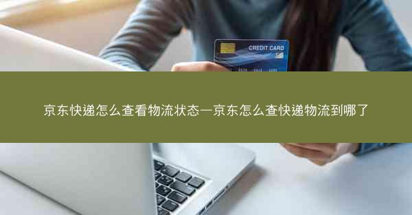 京东快递怎么查看物流状态—京东怎么查快递物流到哪了